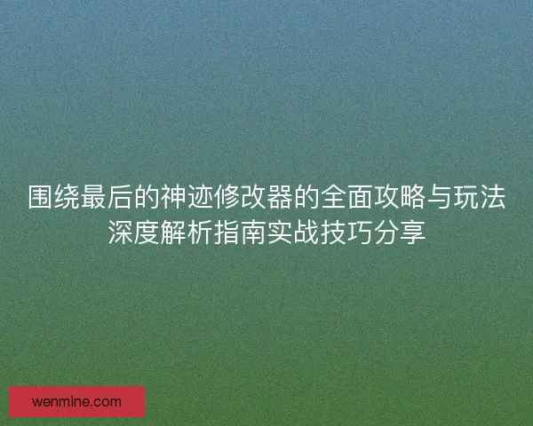 围绕最后的神迹修改器的全面攻略与玩法深度解析指南实战技巧分享 围绕最后的神迹修改器的全面攻略与玩法深度解析指南实战技巧分享