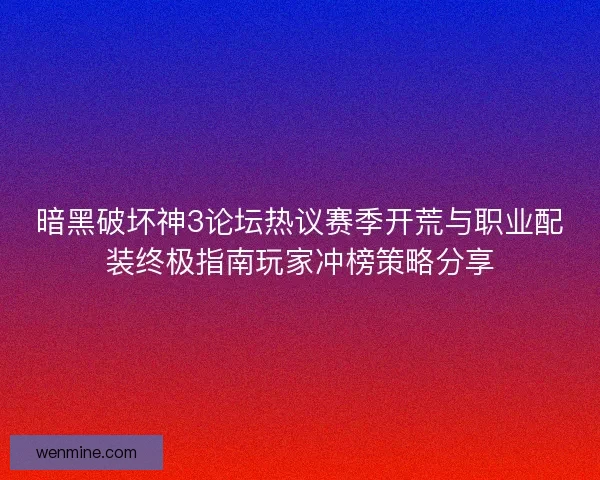 暗黑破坏神3论坛热议赛季开荒与职业配装终极指南玩家冲榜策略分享 暗黑破坏神3论坛热议赛季开荒与职业配装终极指南玩家冲榜策略分享