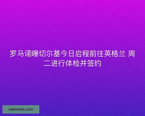 罗马诺曝切尔基今日启程前往英格兰 周二进行体检并签约 罗马诺曝切尔基今日启程前往英格兰 周二进行体检并签约