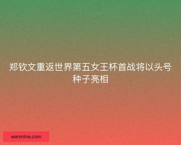 郑钦文重返世界第五女王杯首战将以头号种子亮相 郑钦文重返世界第五女王杯首战将以头号种子亮相