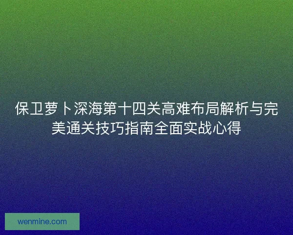 保卫萝卜深海第十四关高难布局解析与完美通关技巧指南全面实战心得 保卫萝卜深海第十四关高难布局解析与完美通关技巧指南全面实战心得