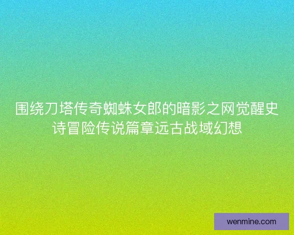 围绕刀塔传奇蜘蛛女郎的暗影之网觉醒史诗冒险传说篇章远古战域幻想