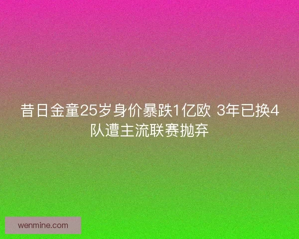 昔日金童25岁身价暴跌1亿欧 3年已换4队遭主流联赛抛弃