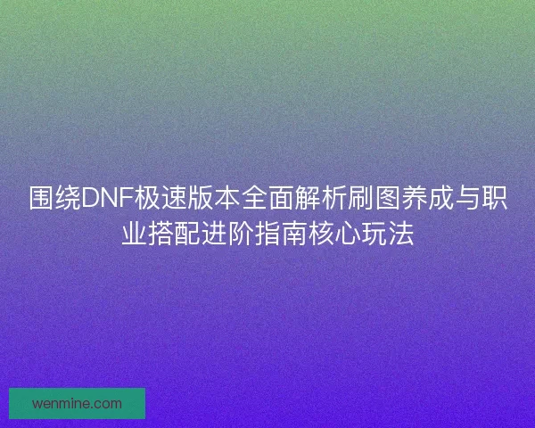 围绕DNF极速版本全面解析刷图养成与职业搭配进阶指南核心玩法