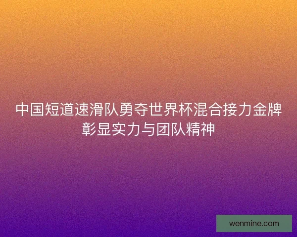 中国短道速滑队勇夺世界杯混合接力金牌彰显实力与团队精神